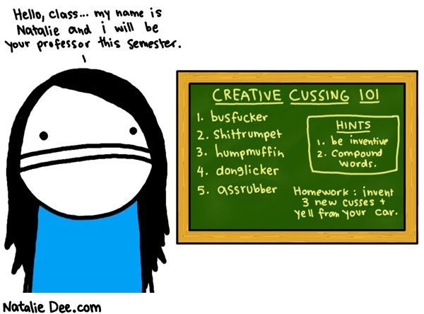 Natalie Dee comic: college life * Text: hello class my name is natalie and i will be your professor this semester creative cussing 101 1. busfucker 2. shittrumpet 3. humpmuffin 4. donglicker 5. assrubber hints 1. be inventive 2. compound words homework invent 3 new cusses and yell them from your car