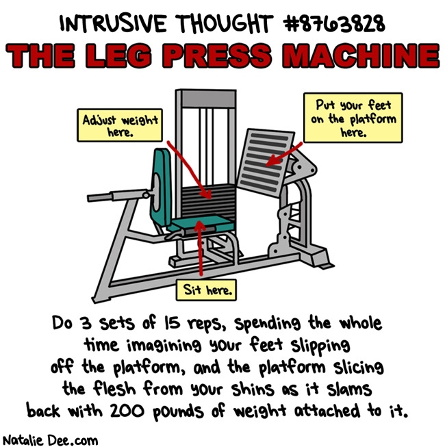 Natalie Dee comic: i think about this the whole time i leg press every single time * Text: intrusive thought #8763828 the leg press machine do 3 sets of 15 reps spending the whole time imagining your feet slipping off the platform and the platform slicing the flesh from your shins as it slams back with 200 pounds of weight attached to it