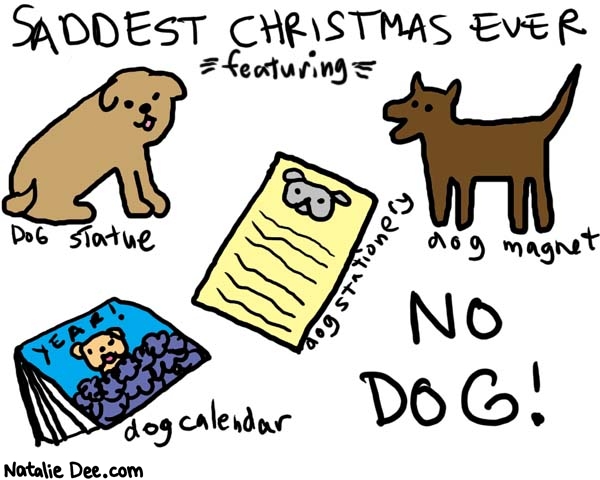Natalie Dee comic: so sad * Text: 

SADDEST CHRISTMAS EVER
featuring
Dog Statue
Dog Stationary
Dog Magnet
Dog calendar
NO DOG!



