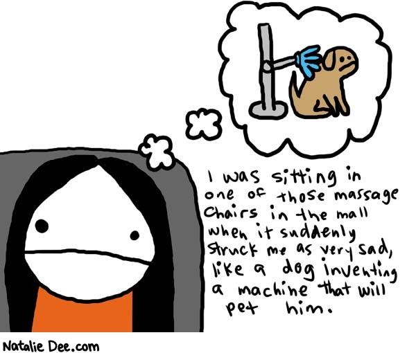 Natalie Dee comic: massage chair * Text: 

I was sitting in one of those massage chairs in the mall when it suddenly struck me as very sad, like a dog inventing a machine that will pet him.



