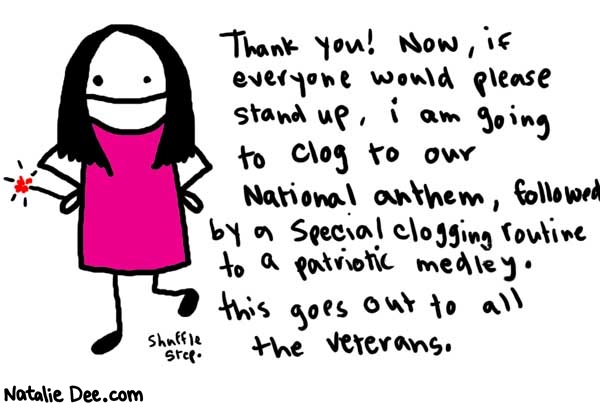Natalie Dee comic: patrioticmedley * Text: 

Thank you! Now, if everyone would please stand up, i am going to clog to our National anthem, followed by a special clogging routine to a patriotic medley. this goes out to all the veterans.


shuffle step.



