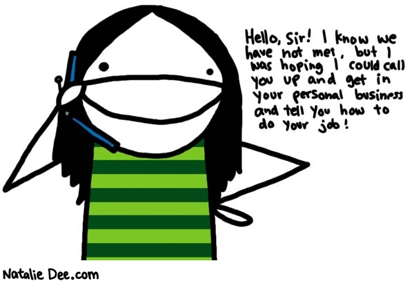 Natalie Dee comic: its the new style you know * Text: 
Hello, Sir! I know we have not met, but I was hoping I could call you up and get in your personal business and tell you how to do your job!



