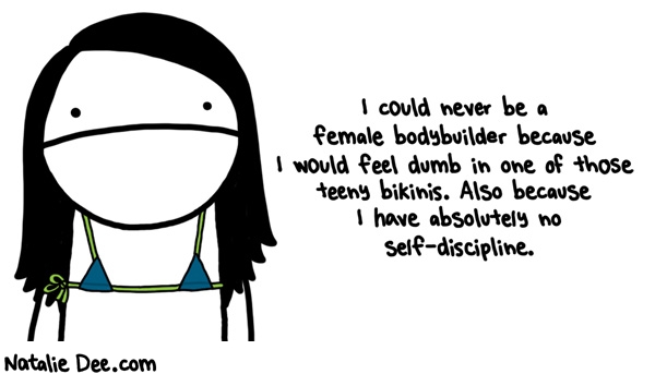 Natalie Dee comic: i barely have the discipline to wake up every morning * Text: i could never be a female bodybuilder because i would feel dumb in one of those teeny bikinis also because i have absolutely no self discipline