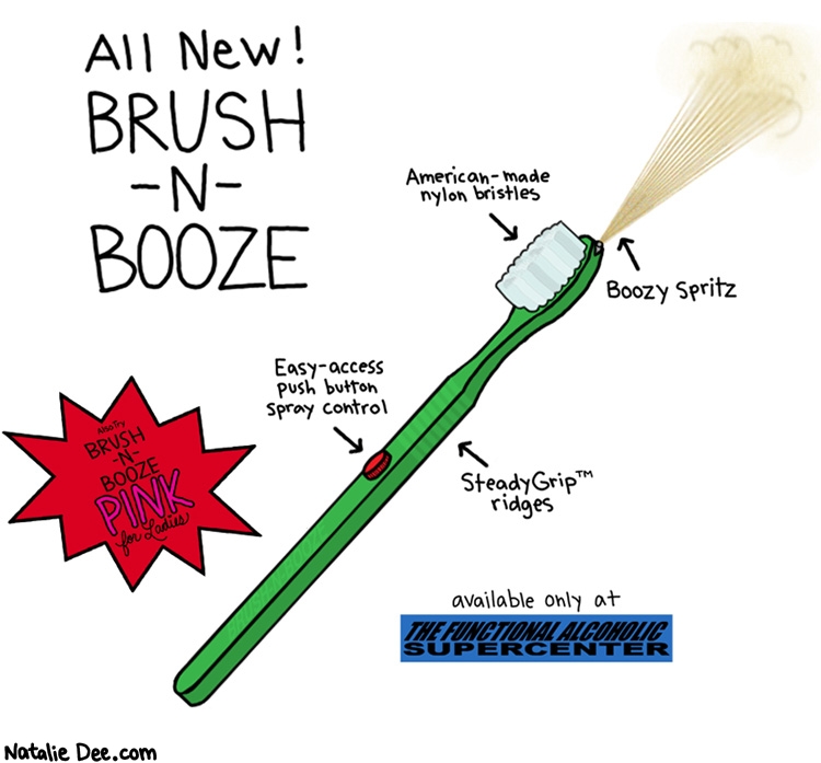 Natalie Dee comic: brush n booze * Text: 
All New! BRUSH N BOOZE


American-made nylon bristles


Boozy spritz


Easy-access push button spray control


SteadyGrip TM ridges


Also Try BRUSH N BOOZE PINK for Ladies


available only at THE FUNCTIONAL ALCOHOLIC SUPERCENTER



