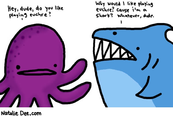 Natalie Dee comic: dont be touchy he is just asking cause he wants to play euchre * Text: 

Hey, dude, do you like playing euchre?


Why would I like playing euchre? Cause i'm a shark? Whatever, dude.



