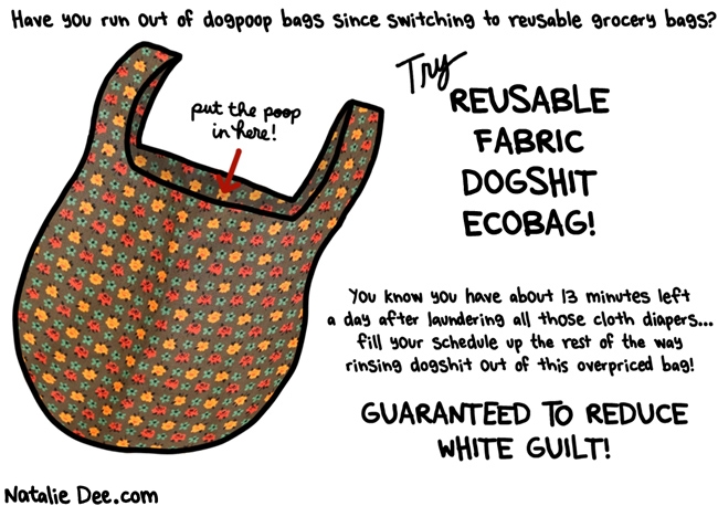 Natalie Dee comic: liberals love rinsing the shit out of stuff * Text: Have you run out of dogpoop bags since switching to reusable grocery bags? Put the poop in here! Try reusable fabric dogshit ecobag! You know you have about 13 minutes left a day after laundering all those cloth diapers...fill your schedule up the rest of the way rinsing dogshit out of this overpriced bag! GUARANTEED TO REDUCE WHITE GUILT!
