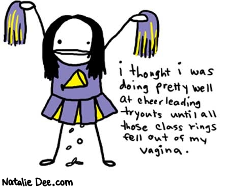 Natalie Dee comic: tryouts * Text: 

i thought i was doing pretty well at cheerleading tryouts until all those class rings fell out of my vagina.




