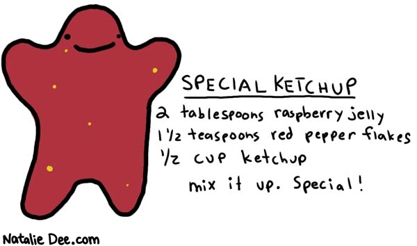 Natalie Dee comic: recipe of the day * Text: 

SPECIAL KETCHUP


2 tablespoons raspberry jelly
1 1/2 teaspoons red pepper flakes
1/2 cup ketchup
mix it up. Special!



