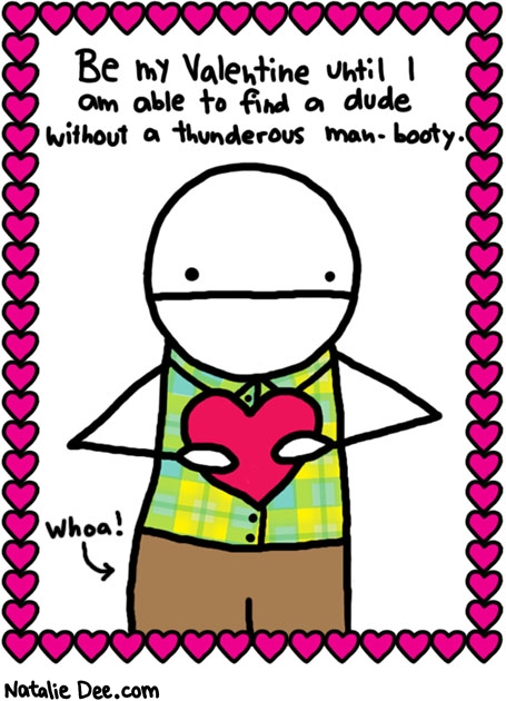 Natalie Dee comic: no love for big man butts * Text: 

Be my Valentine until I am able to find a dude without a thunderous man-boot.y.


Whoa!



