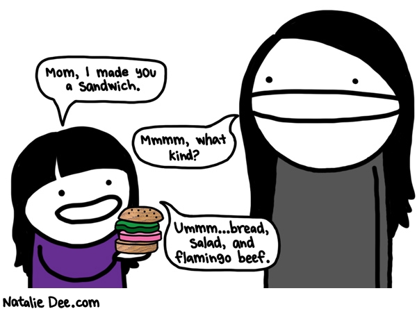 Natalie Dee comic: TQW i think you mean bologna * Text: Mom, I made you a sandwich. Mmmmm, what kind? Ummm...bread, salad, and flamingo beef.
