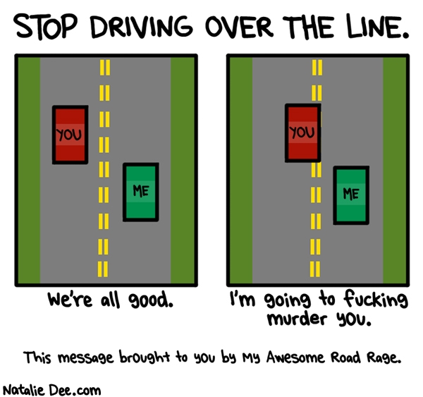Natalie Dee comic: freaking stop it before i give myself an aneurysm * Text: stop driving over the line were all good im going to fucking murder you this message brought to you by my awesome road rage