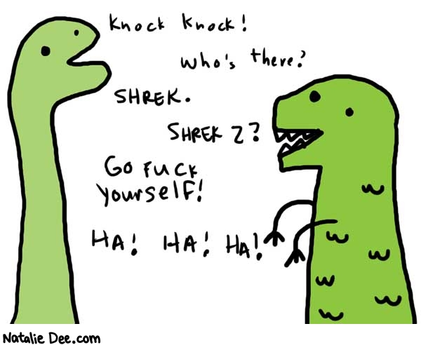 Natalie Dee comic: knockknock * Text: 

Knock Knock!
Who's there?
SHREK.
SHREK 2?
Go fuck yourself!
HA! HA! HA!



