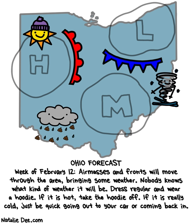 Natalie Dee comic: the forecast says SKIING TORNADO better wear a hoodie * Text: OHIO FORECAST Week of February 12: Airmasses and fronts will move through the area, bringing some weather. Nobody knows what kind of weather it will be. Dress regular and wear a hoodie. If it is hot, take the hoodie off. If it is really cold, just be quick going out to your car and coming back in.
