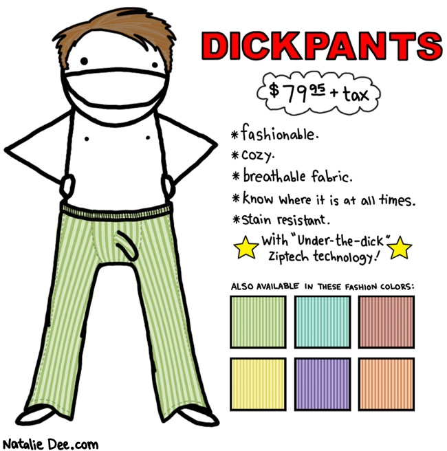 Natalie Dee comic: dickpants * Text: 

DICKPANTS


$79.95 + tax


fashionable.


cozy.


breathable fabric.


know where it is at all times.


stain resistant.


With 