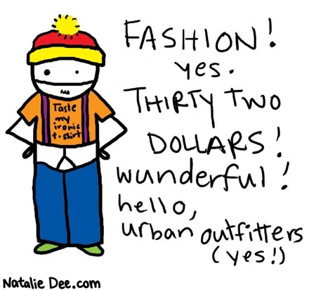 Natalie Dee comic: fashionyes32dollars * Text: 

FASHION! yes. THIRTY TWO DOLLARS! wunderful! hello, urban outfitters (yes!)


Taste my ironic t-shirt



