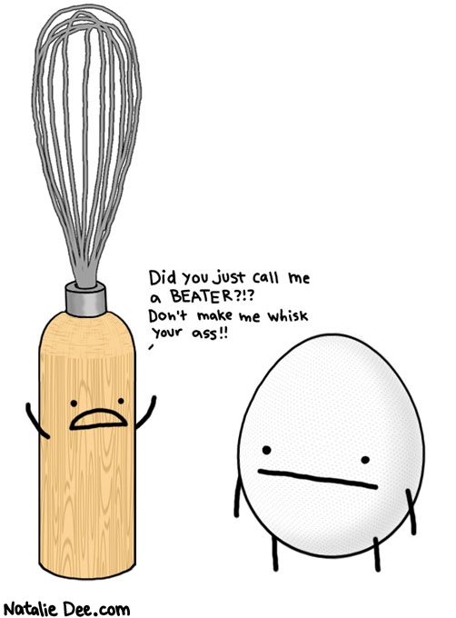 Natalie Dee comic: whisk your ass * Text: 

Did you just call me a BEATER?!?


Don't make me whisk your ass!!



