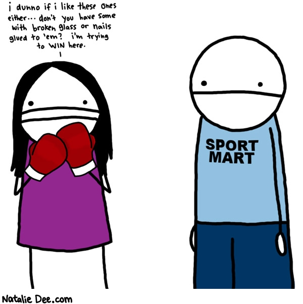 Natalie Dee comic: you cant win a fight with stupid padded gloves * Text: 

i dunno if i like these ones either...don't you have some with broken glass or nails glued to 'em? i'm trying to WIN here.


SPORT MART



