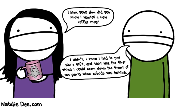 Natalie Dee comic: its the thought that counts * Text: Thank you!! How did you know I wanted a new coffee mug? I didn't. I knew I had to get you a gift, and that was the first thing I could cram down the front of my pants when nobody was looking.
