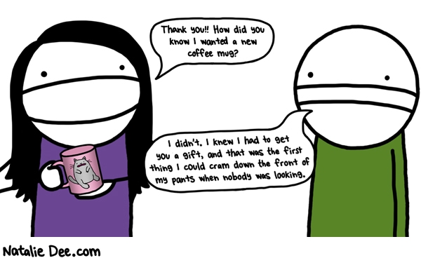 Natalie Dee comic: its the thought that counts * Text: Thank you!! How did you know I wanted a new coffee mug? I didn't. I knew I had to get you a gift, and that was the first thing I could cram down the front of my pants when nobody was looking.
