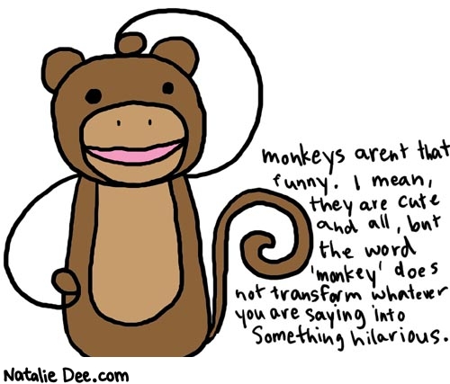 Natalie Dee comic: monkey * Text: 

monkeys aren't that funny. I mean, they are cute and all, but the word 'monkey' does not transform whatever you are saying into something hilarious.



