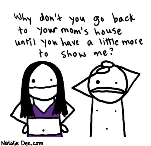 Natalie Dee comic: natalie_says_size_matters * Text: 

Why don't you go back to your mom's house until you have a little more to show me?



