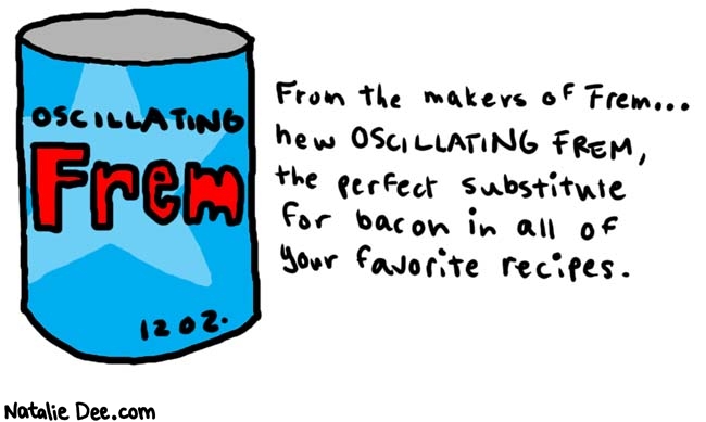 Natalie Dee comic: invented this in my sleep * Text: 

OSCILLATING Frem
12 oz.


From the makers of Frem...
New OSCILLATING FREM, the perfect substitute for bacon in all of your favorite recipes.



