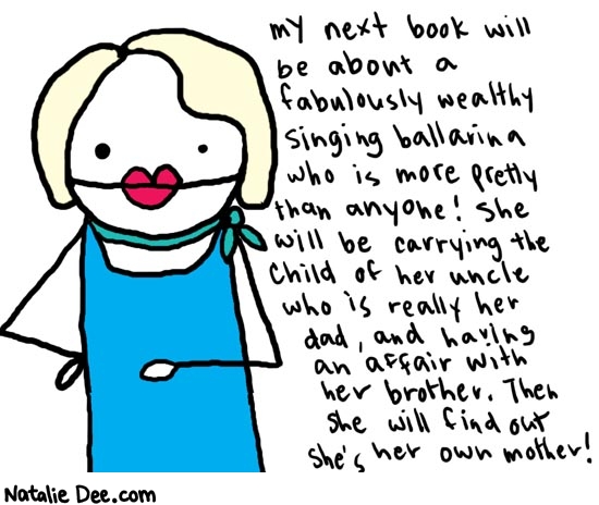 Natalie Dee comic: vcandrews * Text: 

my next book will be about a fabulously wealthy singing ballerina who is more pretty than anyone! She will be carrying the child of her uncle who is really her dad, and having an affair with her brother. Then she will find out she's her own mother!



