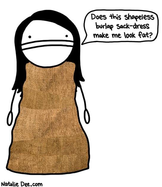 Natalie Dee comic: no you look fabulous * Text: does this shapeless burlap sack dress make me look fat