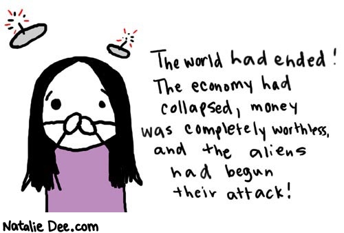 Natalie Dee comic: dayone * Text: 

The world had ended! The economy had collapsed, money was completely worthless, and the aliens had begun their attack!



