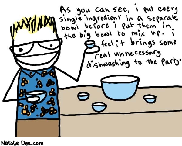 Natalie Dee comic: alton brown * Text: 

As you can see, i put every single ingredient in a separate bowl before I put them in the big bowl to mix up. I feel it bring some real unnecessary diswashing to the party.



