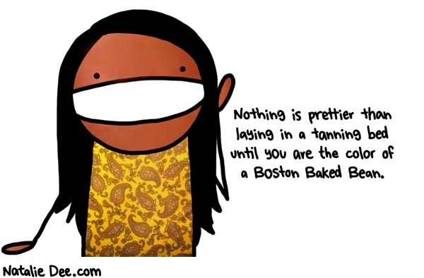 Natalie Dee comic: pretty as a gas station hotdog * Text: nothing is prettier than laying in a tanning bed until you are the color of a boston baked bean