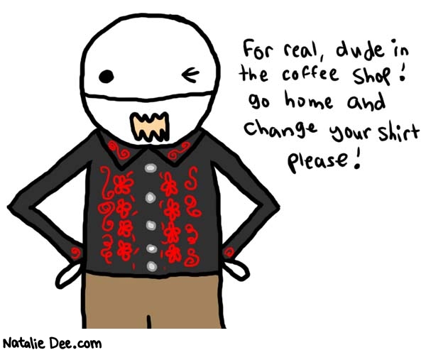 Natalie Dee comic: coffee shop shirt * Text: 

For real, dude in the coffee shop! Go home and change your shirt please!



