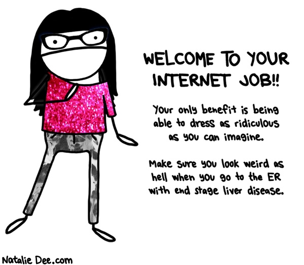 Natalie Dee comic: oh you can listen to trap rap while you work thats a second benefit * Text: WELCOME TO YOUR INTERNET JOB!! Your only benefit is being able to dress as ridiculous as you can imagine. Make sure you look weird as hell when you go to the ER with end stage liver disease.
