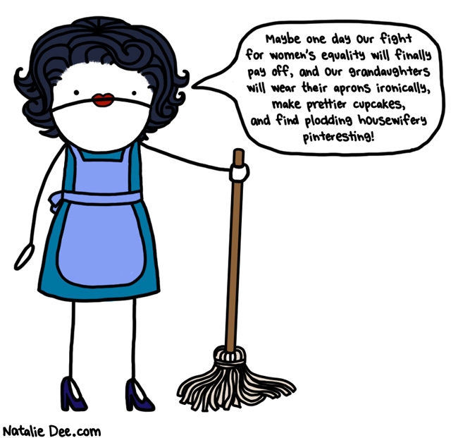Natalie Dee comic: we are living the dream grandma * Text: Maybe one day our fight for women's equality will finally pay off, and our granddaughters will wear their aprons ironically, make prettier cupcakes, and find plodding housewifery pinteresting!
