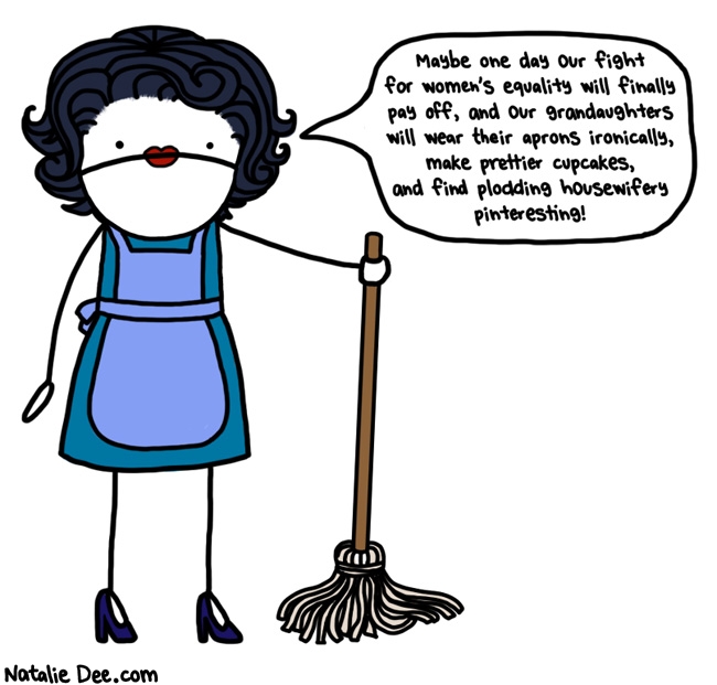 Natalie Dee comic: we are living the dream grandma * Text: Maybe one day our fight for women's equality will finally pay off, and our granddaughters will wear their aprons ironically, make prettier cupcakes, and find plodding housewifery pinteresting!
