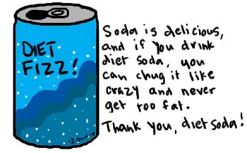 Natalie Dee comic: dietsoda * Text: 

DIET FIZZ!


Soda is delicious, and if you drink diet soda, you can chug it like crazy and never get too fat. 
Thank you, diet soda!



