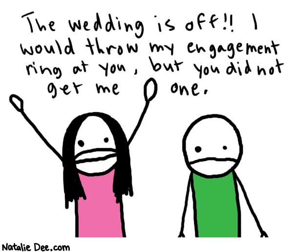 Natalie Dee comic: the wedding is off * Text: 

The wedding is off!! I would throw my engagement ring at you, but you did not get me one.



