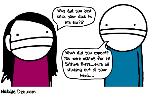Natalie Dee comic: oh in that case i guess its alright * Text: why did you just stick your dick in my ear what did you expect you were asking for it sitting there ears all sticking out of your head