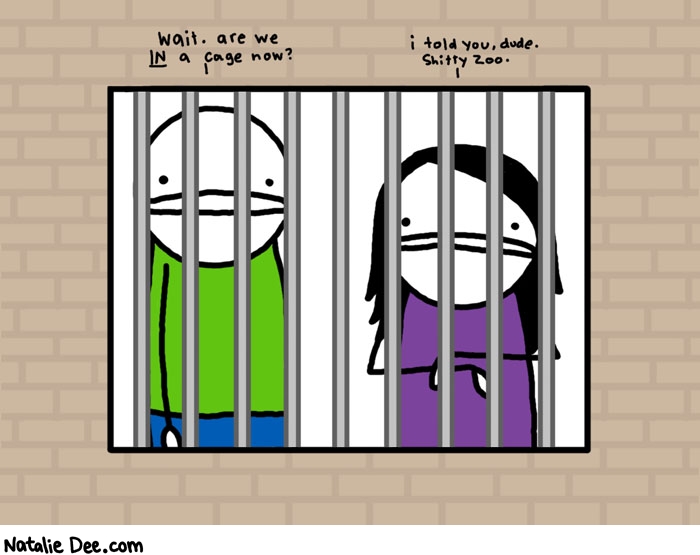 Natalie Dee comic: shitty zoo 5 * Text: 
wait. are we IN a cage now?


i told you, dude. shitty zoo.



