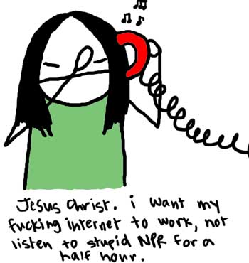 Natalie Dee comic: fuckinginternet * Text: 

Jesus Christ. i want my fucking internet to work, not listen to stupid NPR for a half hour.



