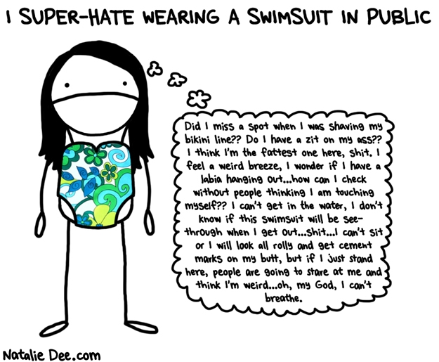 Natalie Dee comic: HW people like making fun of burqinis but i think theyre a damn good idea * Text: i super hate wearing a swimsuit in public did i miss a spot when i was shaving my bikini line do i have a zit on my ass i think im the fattest one here shit i feel a weird breeze i wonder if i have a labia hanging out how can i check without people thinking i am touching myself i cant get in the water i dont know if this swimsuit will be see through when i get out shit i cant sit or i will look all rolly and get cement marks on my butt but if i just stand here people are going to stare at me and think im weird oh my god i cant breathe