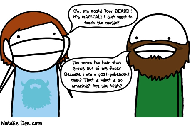 Natalie Dee comic: pubes are totally amazing too BTW * Text: Oh my gosh! Your BEARD!! It's MAGICAL! I just want to touch the magic!!! You mean the hair that grows out of my face? Because I am a post-pubescent man? That is what is so amazing? Are you high?
