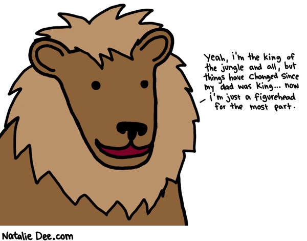 Natalie Dee comic: the figurehead * Text: 

Yeah, i'm the king of the jungle and all, but things have changed since my dad was king... now i'm just a figurehead for the most part.



