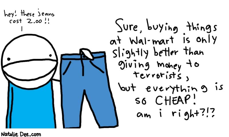 Natalie Dee comic: i bet they are really nice jeans too * Text: 

hey! these jeans cost 2.00!!


Sure, buying things at Wal-mart is only slightly better than giving money to terrorists, but everything is so CHEAP! am I right?!?



