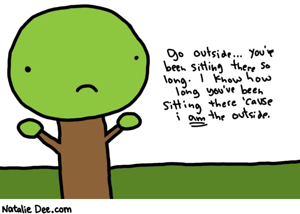 Natalie Dee comic: outside * Text: 

Go outside... you've been sitting there so long. I know how long you've been sitting there 'cause i am the outside.



