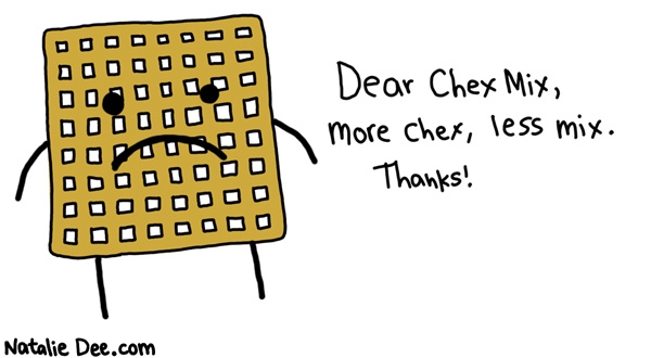 Natalie Dee comic: the chex are the best part * Text: 

Dear Chex Mix,


More Chex, less mix.


Thanks!



