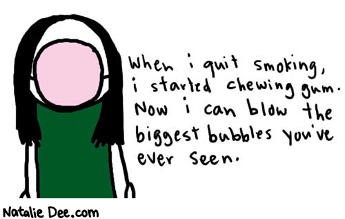 Natalie Dee comic: bubbles * Text: 

When i quit smoking, i started chewing gum. Now i can blow the biggest bubbles you've ever seen.



