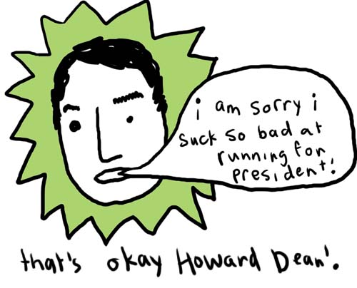 Natalie Dee comic: howard dean * Text: 

i am sorry i suck so bad at running for president!


that's okay Howard Dean!



