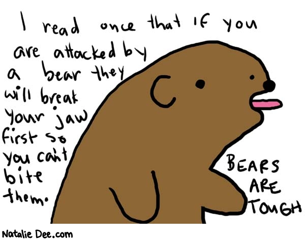 Natalie Dee comic: tough * Text: 

I read once that if you are attacked by a bear they will break your jaw first so you can't bite them.


BEARS ARE TOUGH




