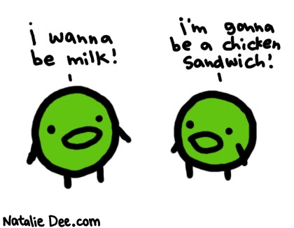 Natalie Dee comic: soybean dreams * Text: 

i wanna be milk! i'm gonna be a chicken sandwich!



